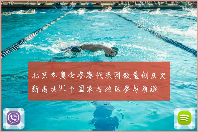 北京冬奥会参赛代表团数量创历史新高共91个国家与地区参与角逐