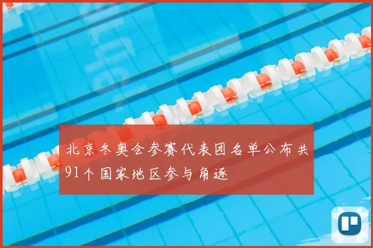 北京冬奥会参赛代表团名单公布共91个国家地区参与角逐