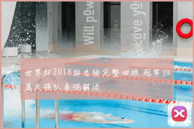 世界杯2018排名榜完整回顾 冠军归属及强队表现解读