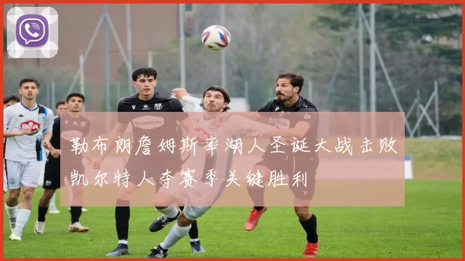 勒布朗詹姆斯率湖人圣诞大战击败凯尔特人夺赛季关键胜利