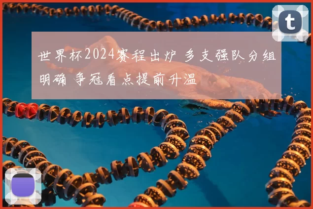 世界杯2024赛程出炉 多支强队分组明确 争冠看点提前升温