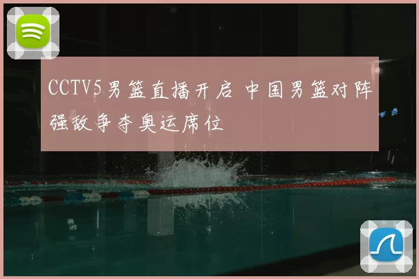 CCTV5男篮直播开启 中国男篮对阵强敌争夺奥运席位