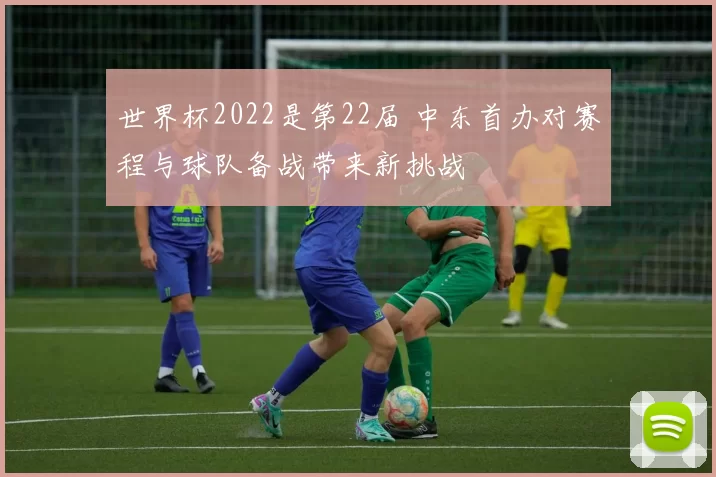 世界杯2022是第22届 中东首办对赛程与球队备战带来新挑战
