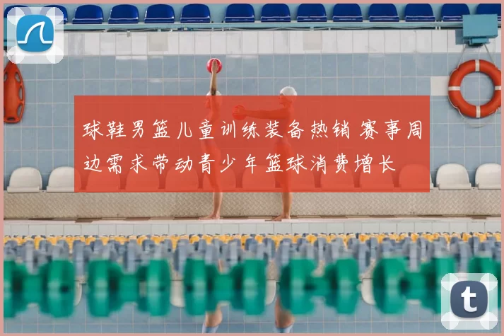 球鞋男篮儿童训练装备热销 赛事周边需求带动青少年篮球消费增长