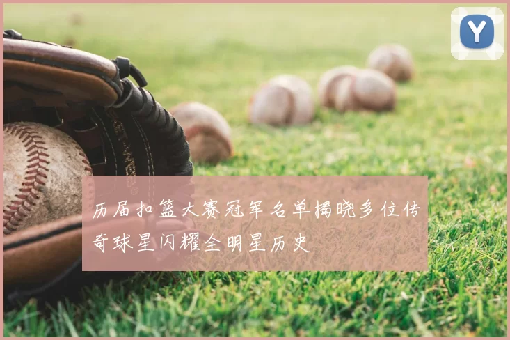 历届扣篮大赛冠军名单揭晓多位传奇球星闪耀全明星历史