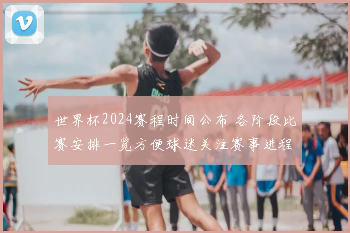 世界杯2024赛程时间公布 各阶段比赛安排一览方便球迷关注赛事进程