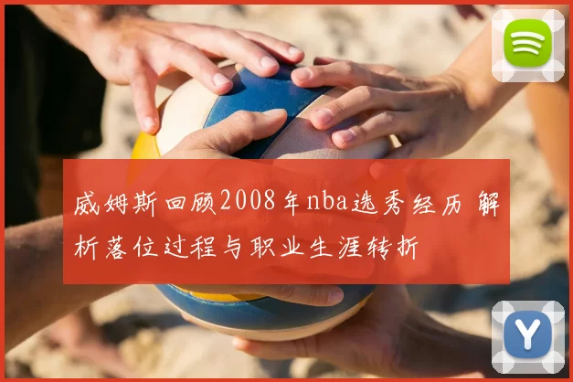 威姆斯回顾2008年nba选秀经历 解析落位过程与职业生涯转折