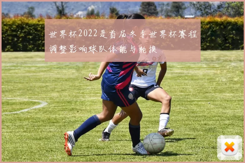 世界杯2022是首届冬季世界杯赛程调整影响球队体能与轮换
