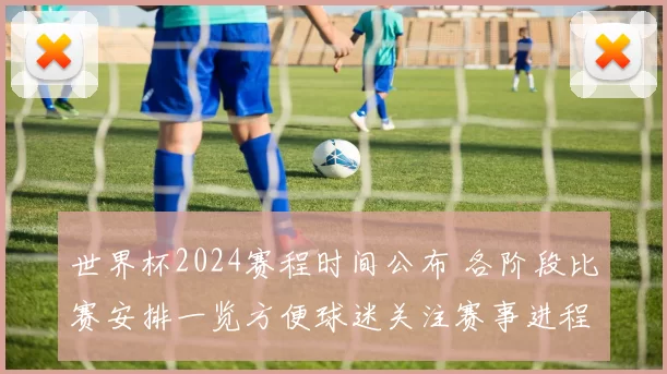 世界杯2024赛程时间公布 各阶段比赛安排一览方便球迷关注赛事进程