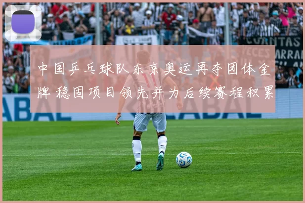 中国乒乓球队东京奥运再夺团体金牌 稳固项目领先并为后续赛程积累优势