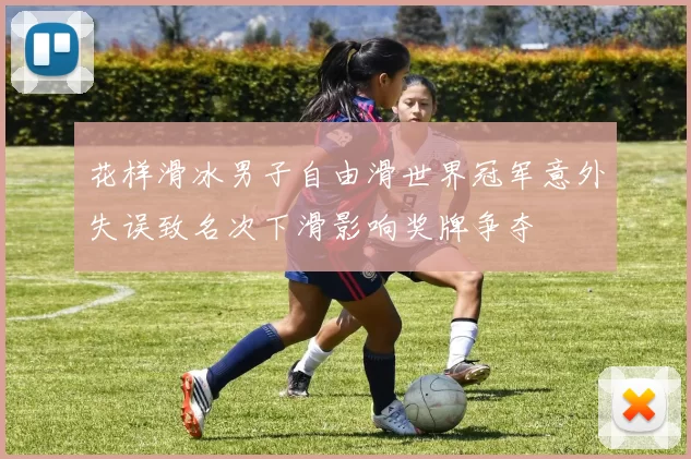 花样滑冰男子自由滑世界冠军意外失误致名次下滑影响奖牌争夺