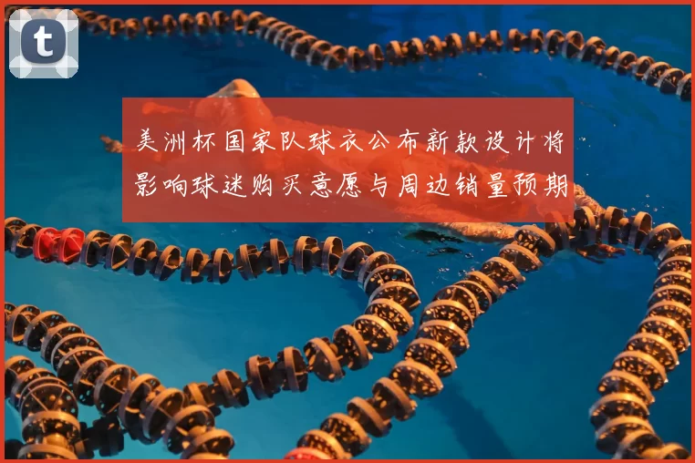 美洲杯国家队球衣公布新款设计将影响球迷购买意愿与周边销量预期