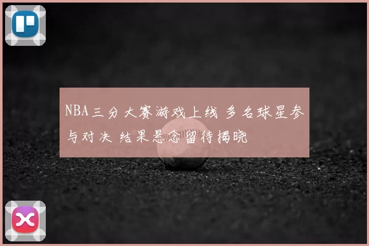 NBA三分大赛游戏上线 多名球星参与对决 结果悬念留待揭晓