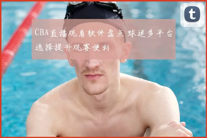 CBA直播观看软件盘点 球迷多平台选择提升观赛便利