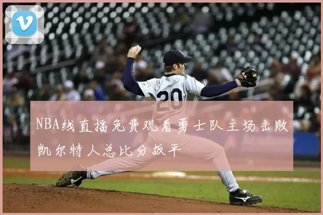 NBA线直播免费观看勇士队主场击败凯尔特人总比分扳平