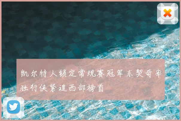 凯尔特人锁定常规赛冠军东契奇率独行侠紧追西部榜首