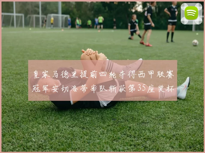 皇家马德里提前四轮夺得西甲联赛冠军安切洛蒂率队斩获第35座奖杯