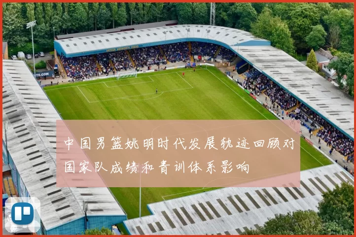 中国男篮姚明时代发展轨迹回顾对国家队成绩和青训体系影响