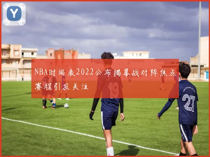 NBA时间表2022公布揭幕战对阵焦点赛程引发关注