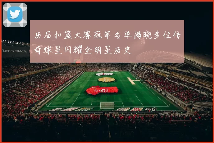 历届扣篮大赛冠军名单揭晓多位传奇球星闪耀全明星历史
