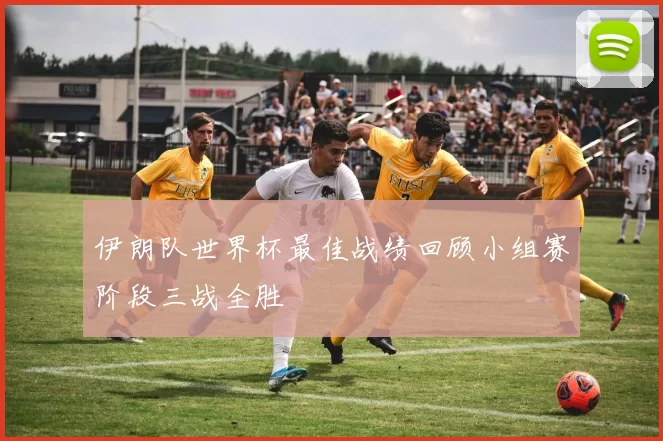伊朗队世界杯最佳战绩回顾小组赛阶段三战全胜