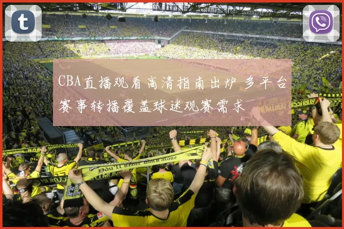 CBA直播观看高清指南出炉 多平台赛事转播覆盖球迷观赛需求