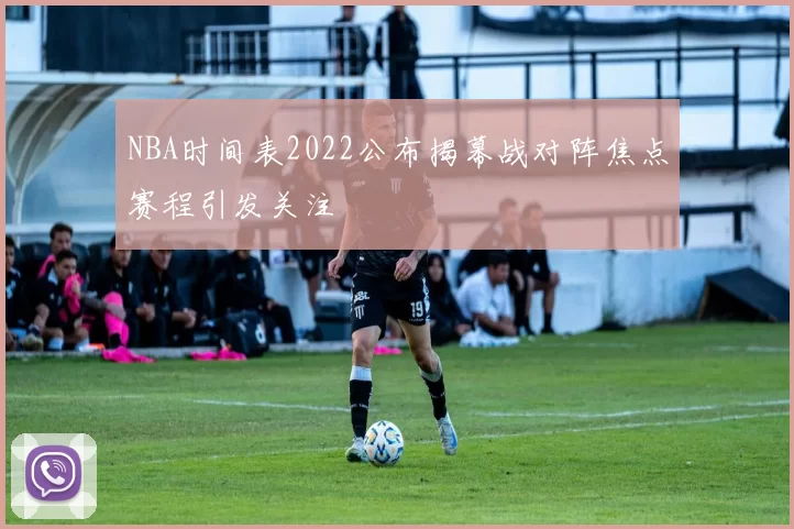 NBA时间表2022公布揭幕战对阵焦点赛程引发关注